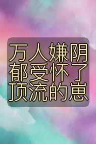 万人嫌阴郁受怀了顶流的崽封面
