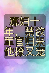 寡妇十年,禁欲军官归来他撩又宠封面